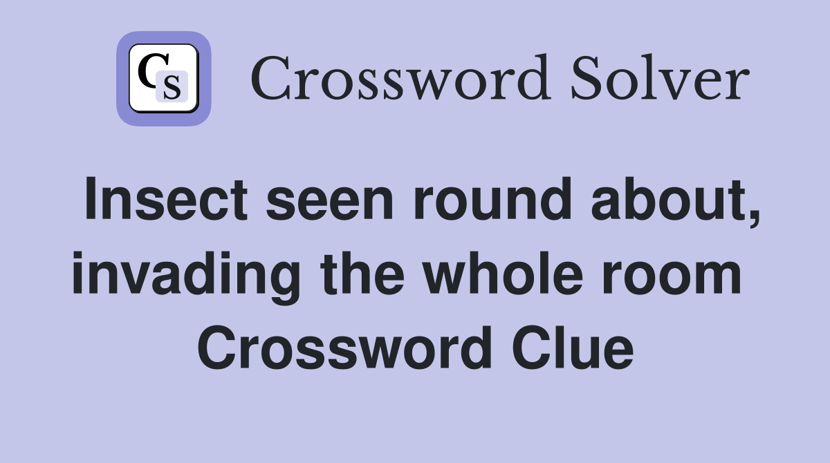 Insect seen round about, invading the whole room  Crossword Clue