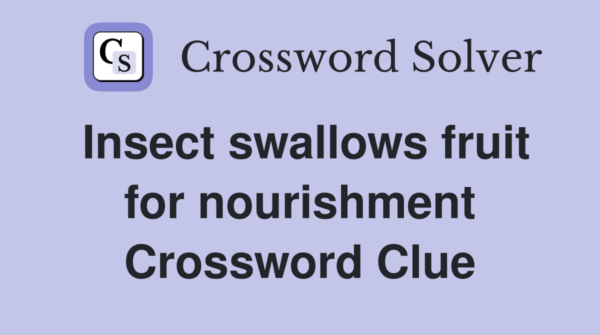 Insect swallows fruit for nourishment Crossword Clue