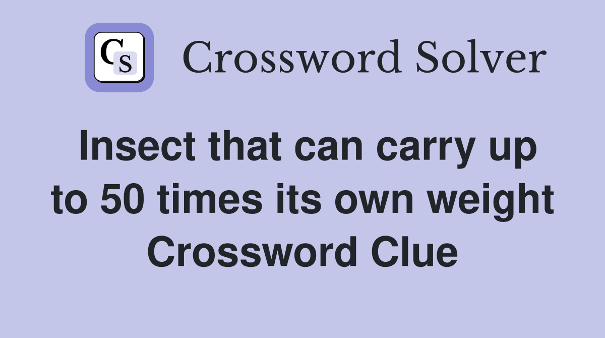 Insect that can carry up to 50 times its own weight Crossword Clue