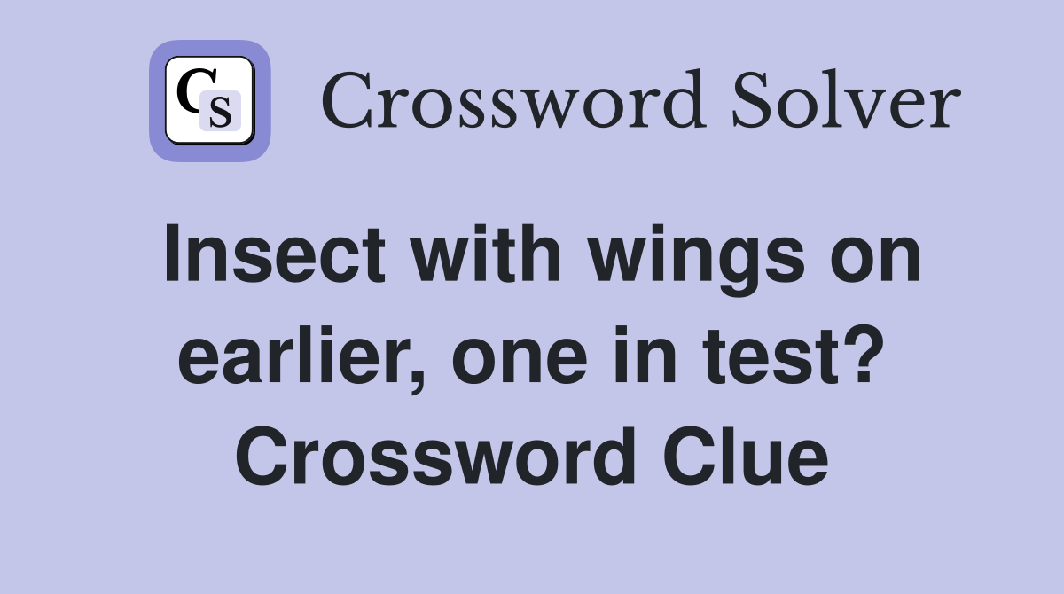 Insect with wings on earlier, one in test? Crossword Clue