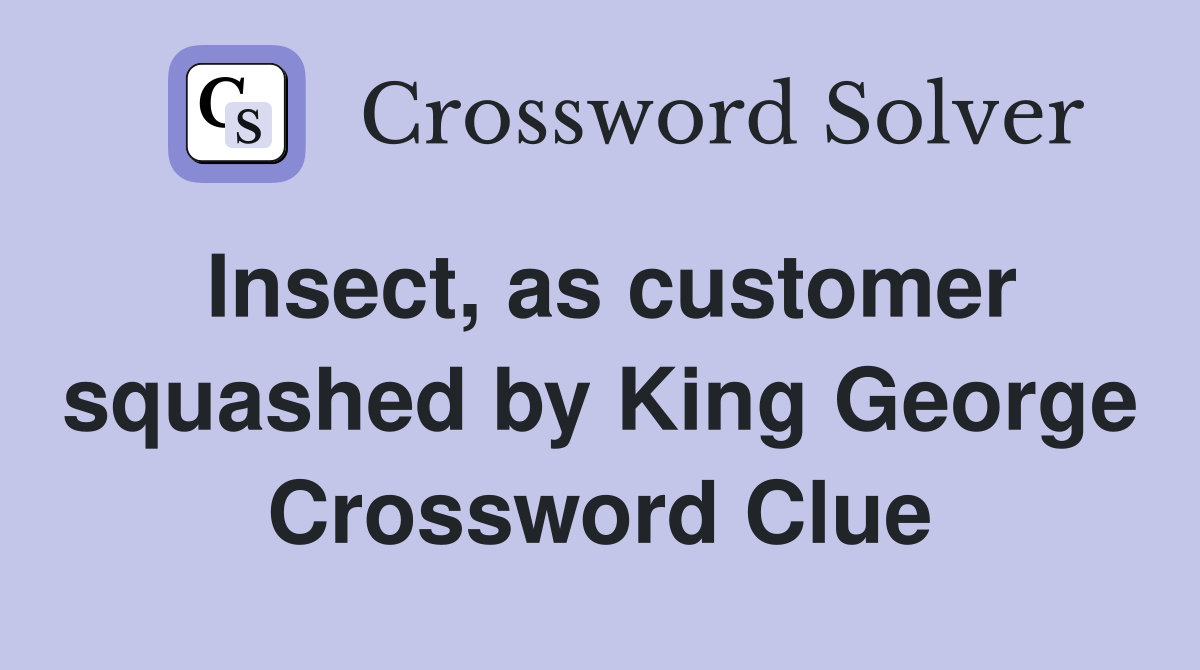 Insect, as customer squashed by King George Crossword Clue
