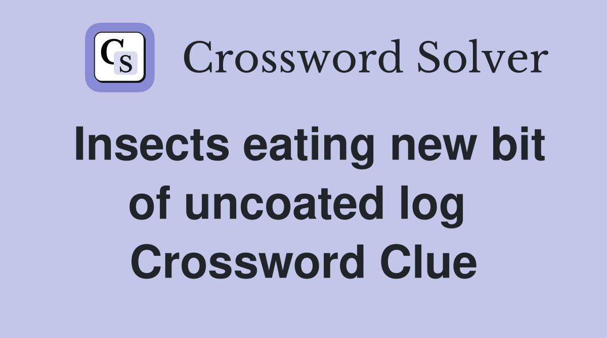 Insects eating new bit of uncoated log  Crossword Clue