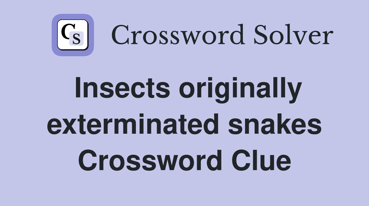 Insects originally exterminated snakes Crossword Clue