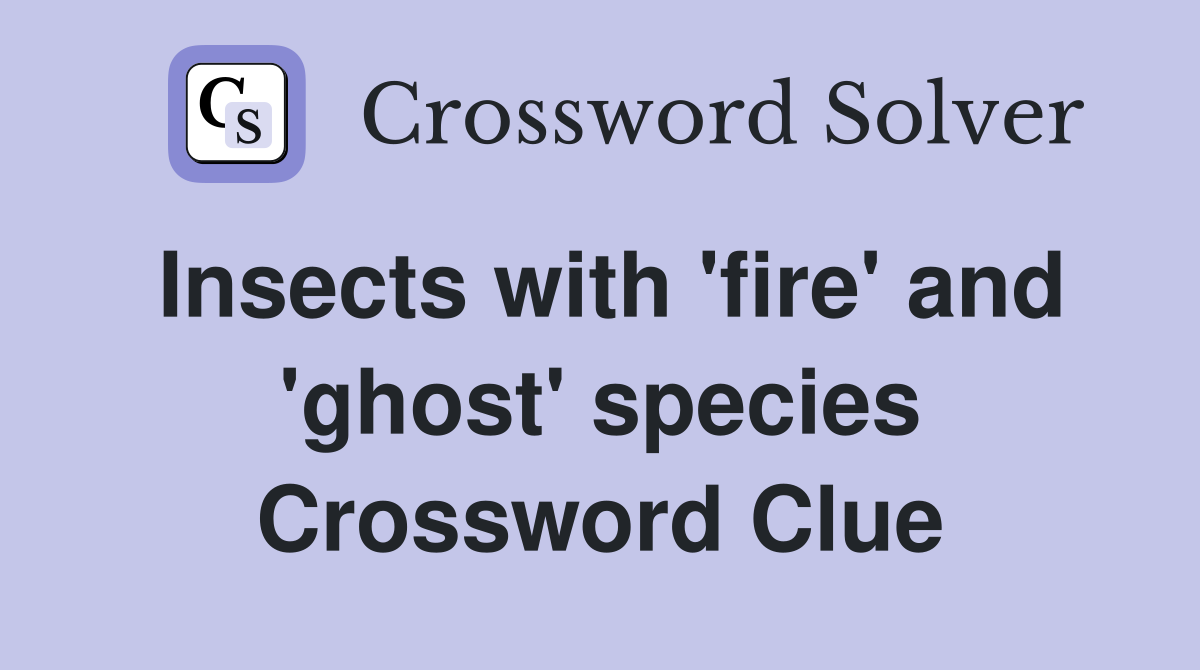 Insects with 'fire' and 'ghost' species Crossword Clue