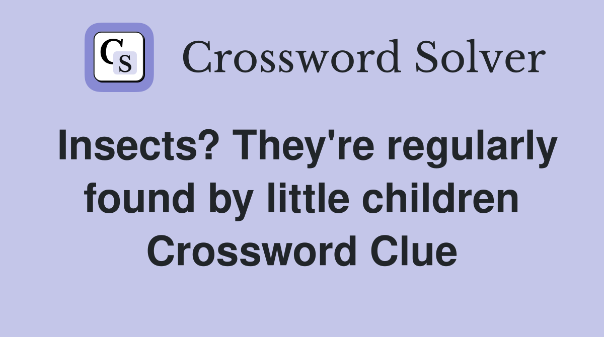 Insects? They're regularly found by little children Crossword Clue