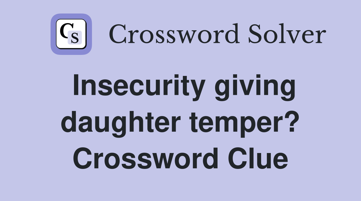 Insecurity giving daughter temper? Crossword Clue