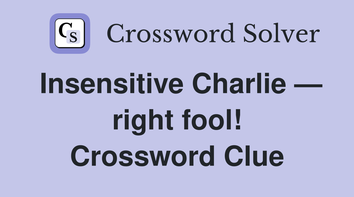 Insensitive Charlie — right fool! Crossword Clue