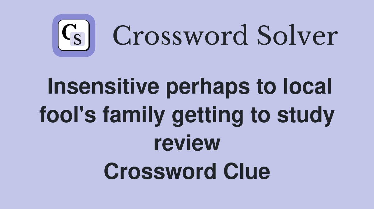 Insensitive perhaps to local fool's family getting to study review Crossword Clue