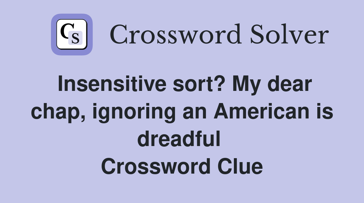 Insensitive sort? My dear chap, ignoring an American is dreadful  Crossword Clue