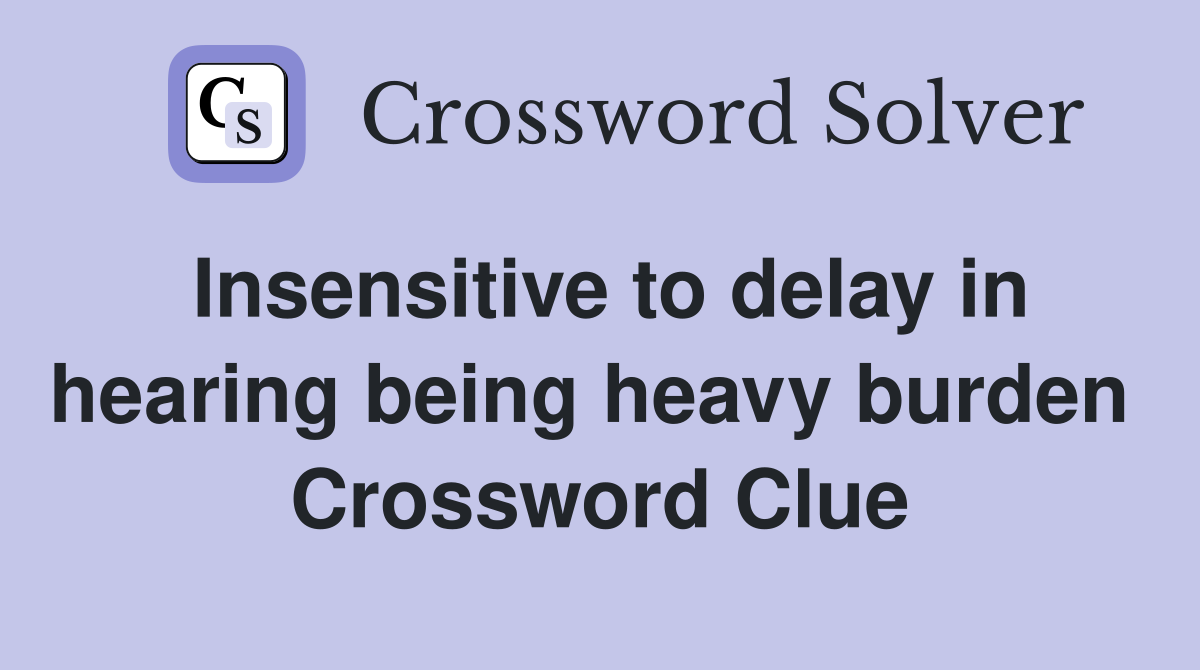 Insensitive to delay in hearing being heavy burden  Crossword Clue