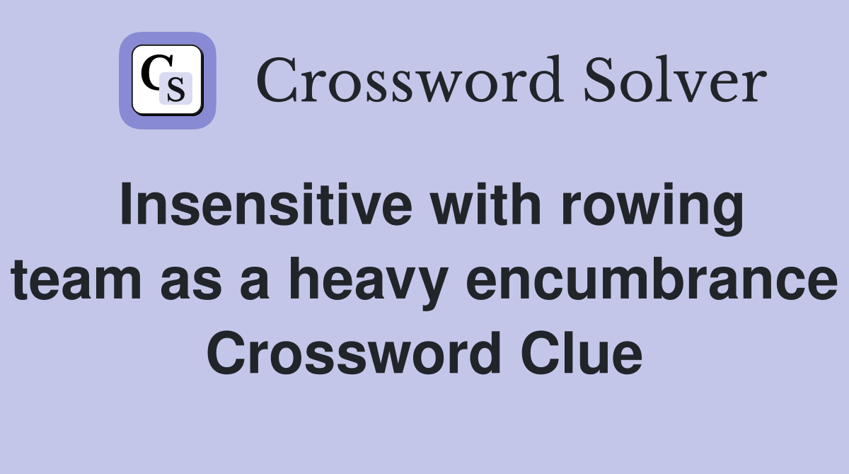 Insensitive with rowing team as a heavy encumbrance Crossword Clue