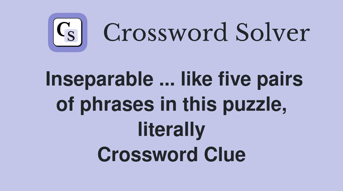 Inseparable ... like five pairs of phrases in this puzzle, literally Crossword Clue