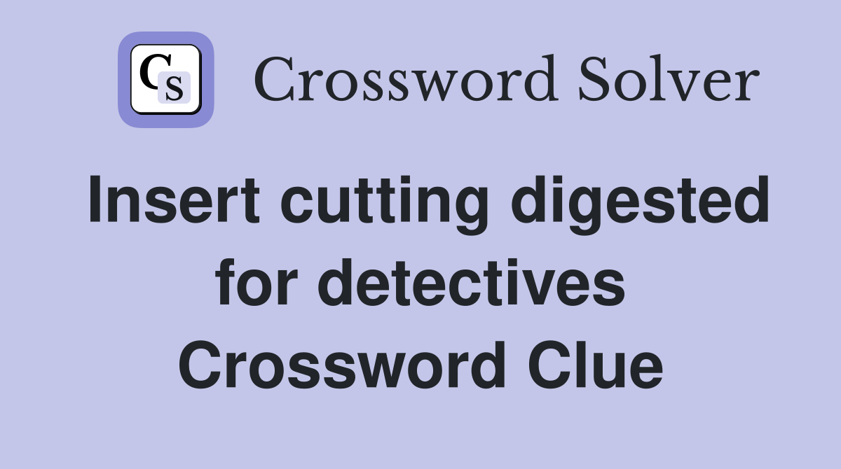 Insert cutting digested for detectives Crossword Clue