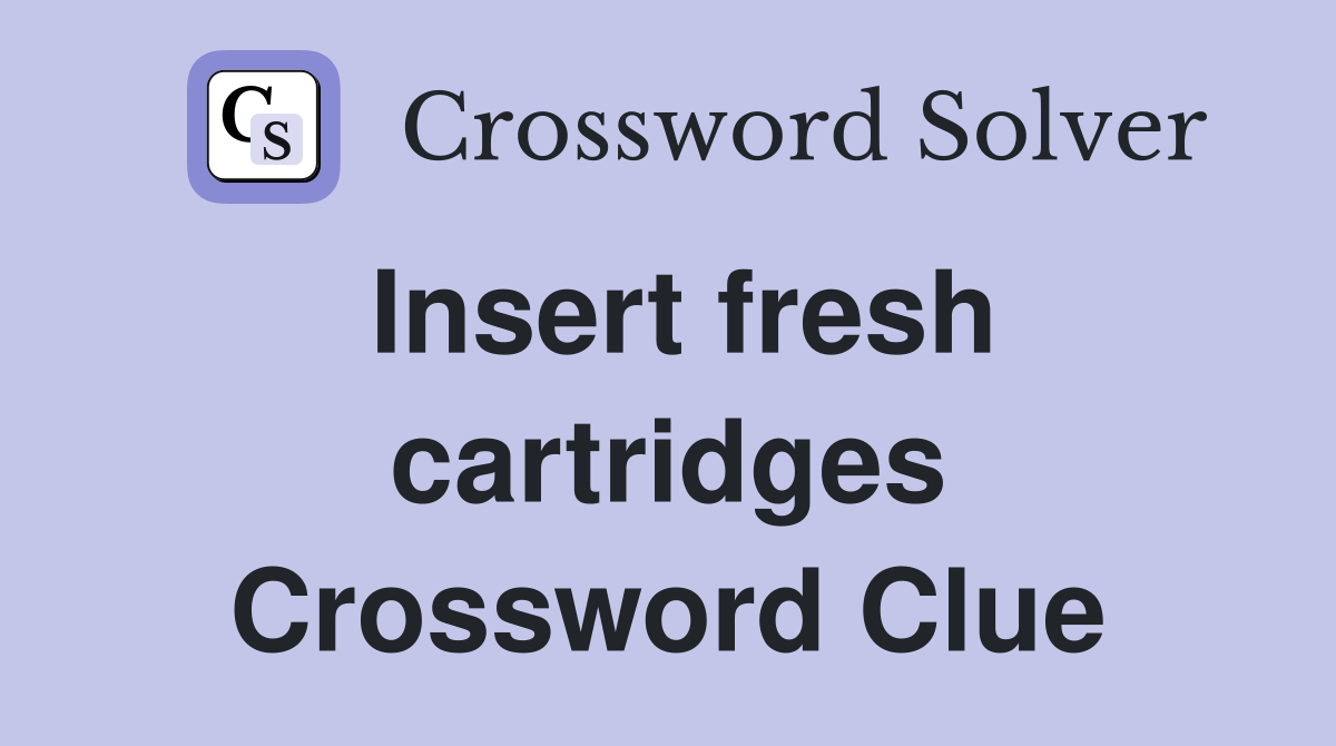 Insert fresh cartridges Crossword Clue