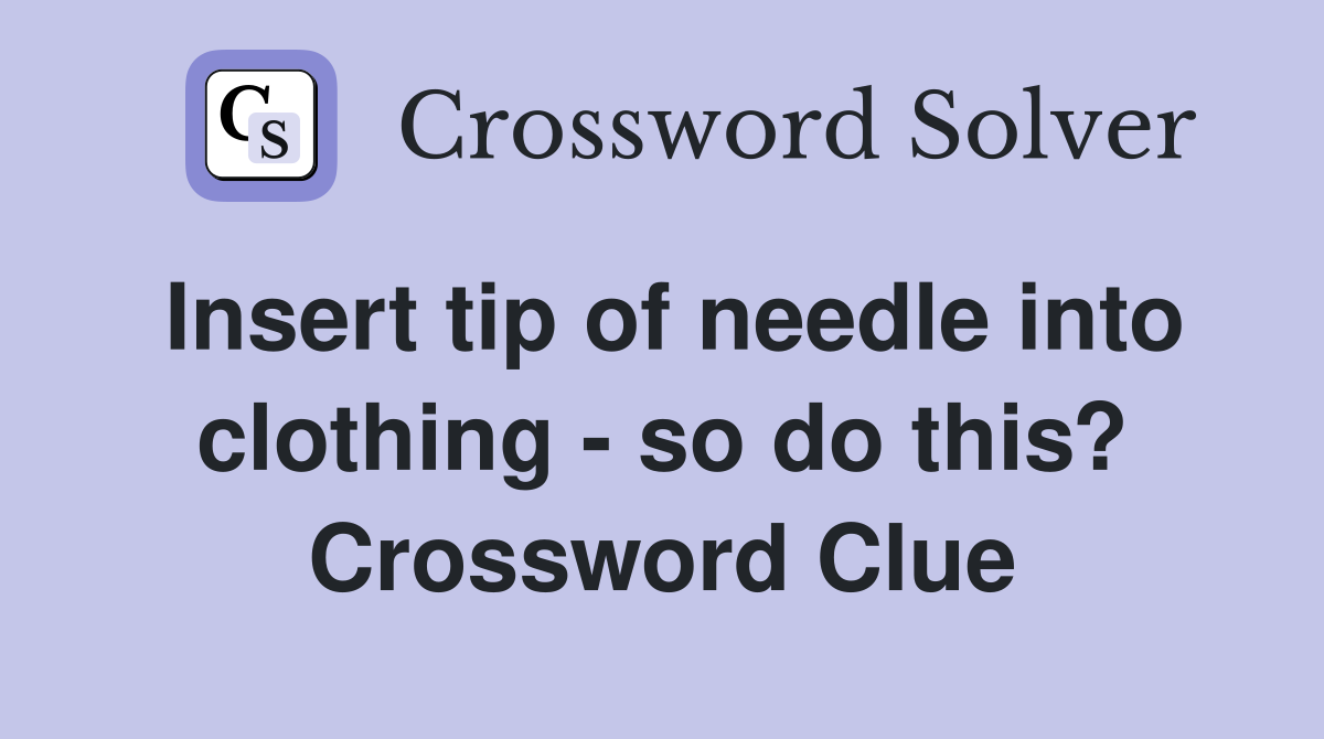 Insert tip of needle into clothing - so do this? Crossword Clue