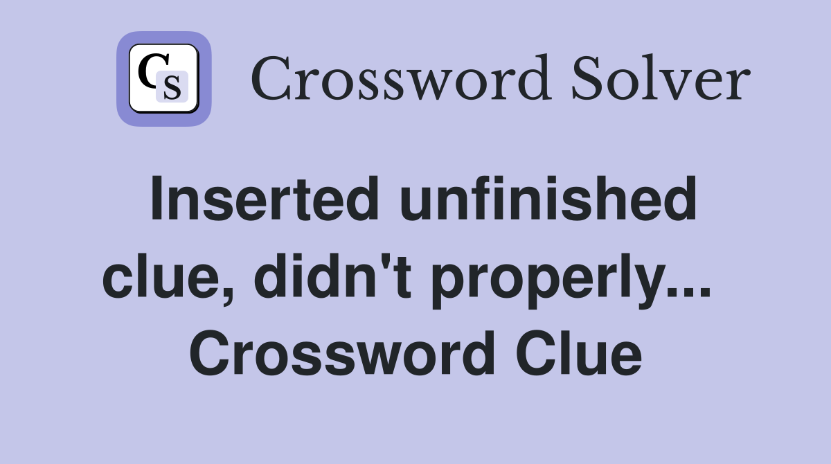 Inserted unfinished clue, didn't properly...  Crossword Clue