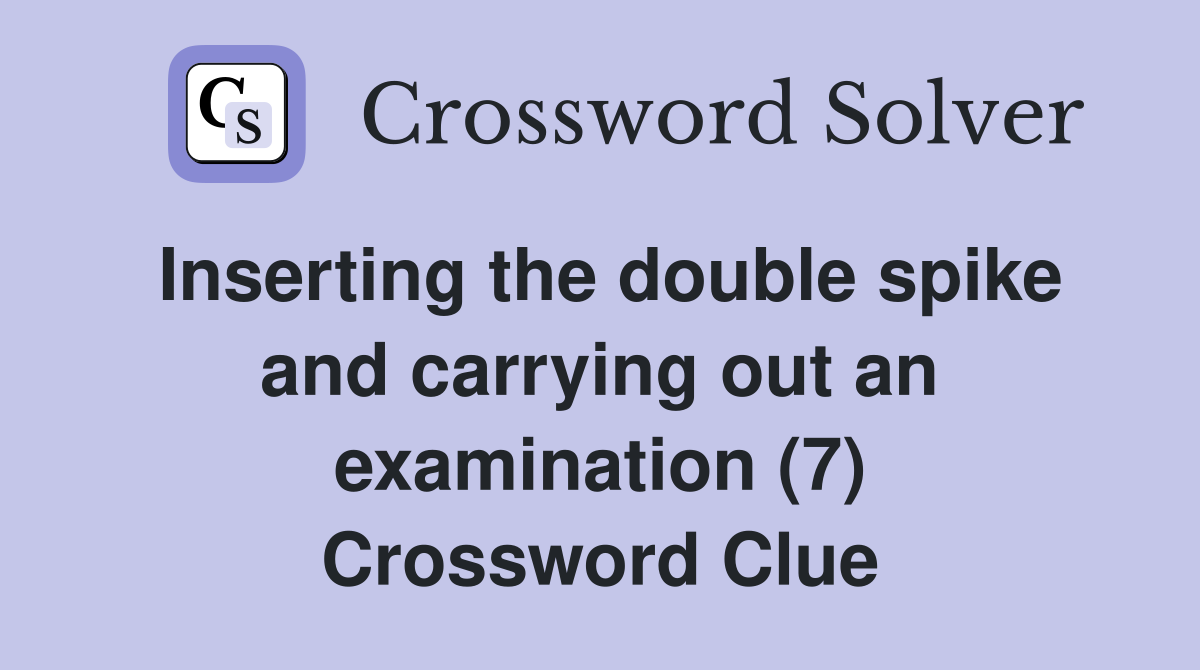 Inserting the double spike and carrying out an examination (7) Crossword Clue