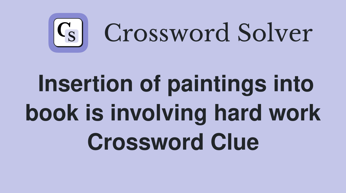 Insertion of paintings into book is involving hard work Crossword Clue