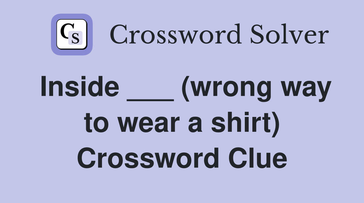 Inside ___ (wrong way to wear a shirt) Crossword Clue