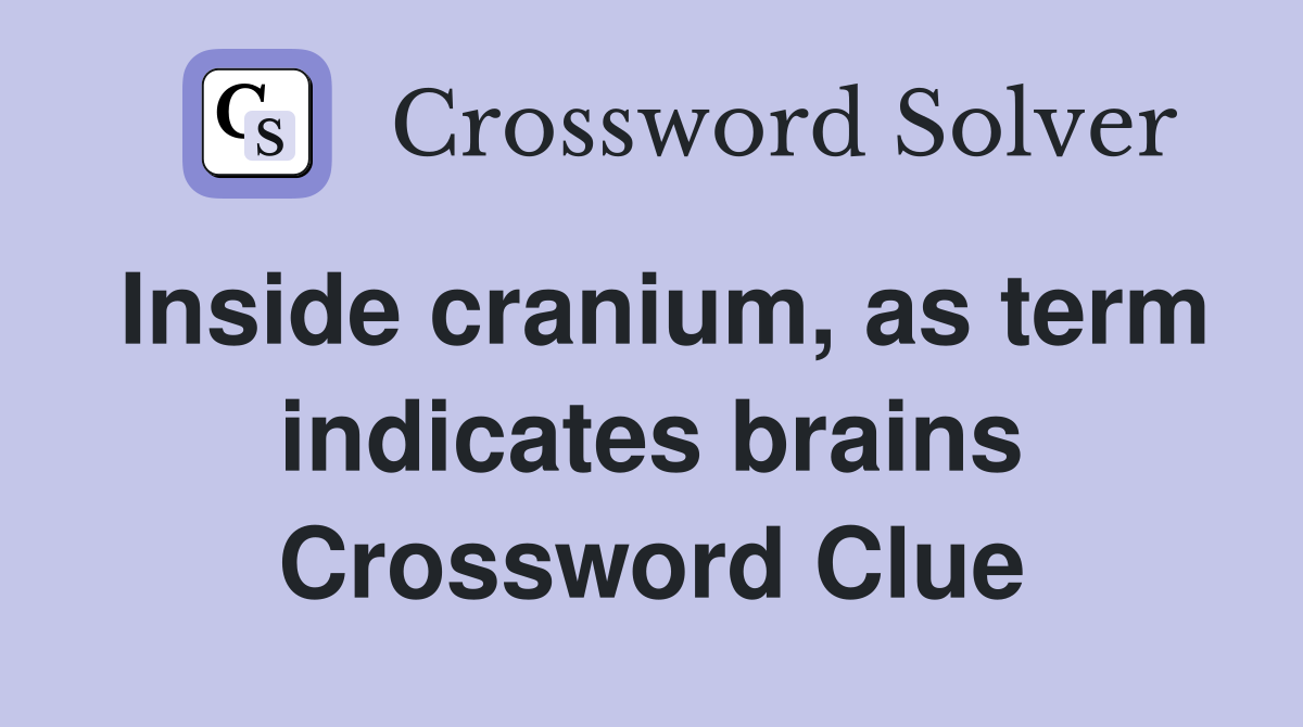 Inside cranium, as term indicates brains Crossword Clue