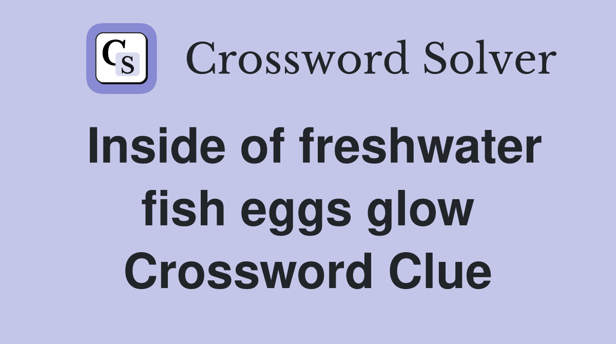 Inside of freshwater fish eggs glow Crossword Clue