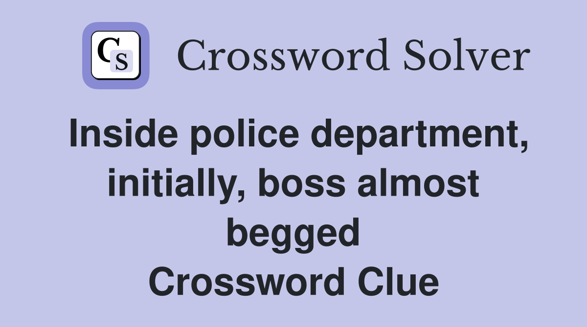 Inside police department, initially, boss almost begged Crossword Clue