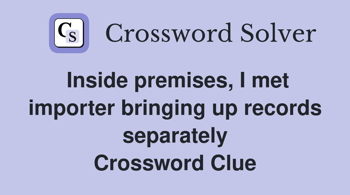 Inside premises, I met importer bringing up records separately Crossword Clue