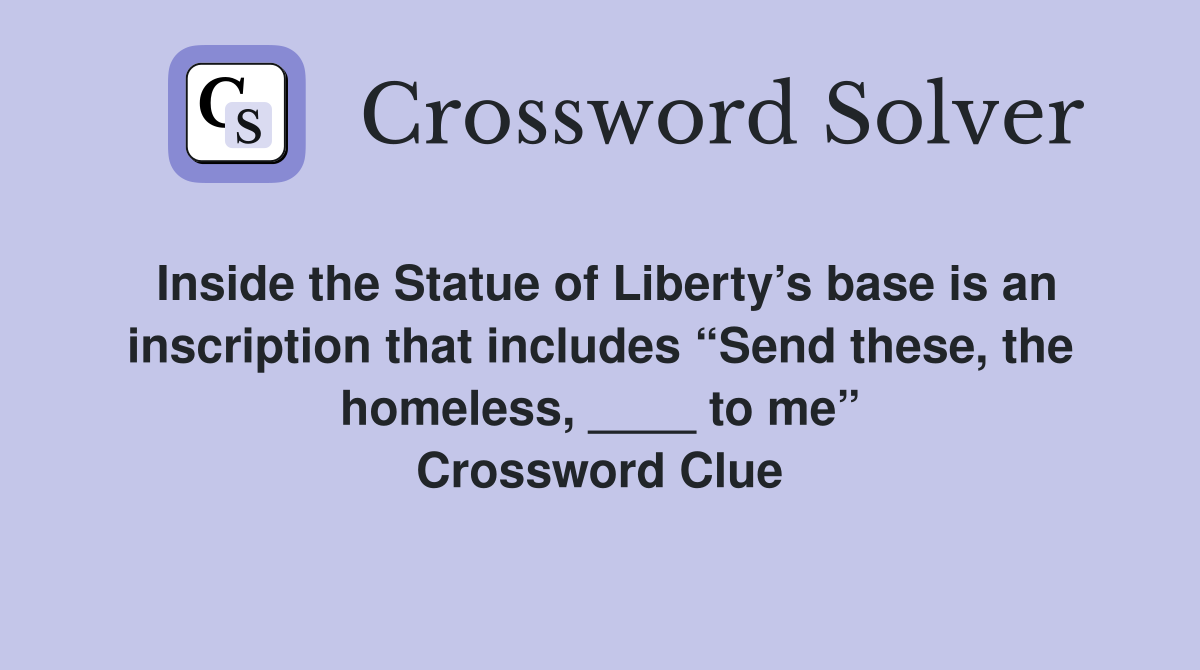 Inside the Statue of Liberty’s base is an inscription that includes “Send these, the homeless, ____ to me” Crossword Clue