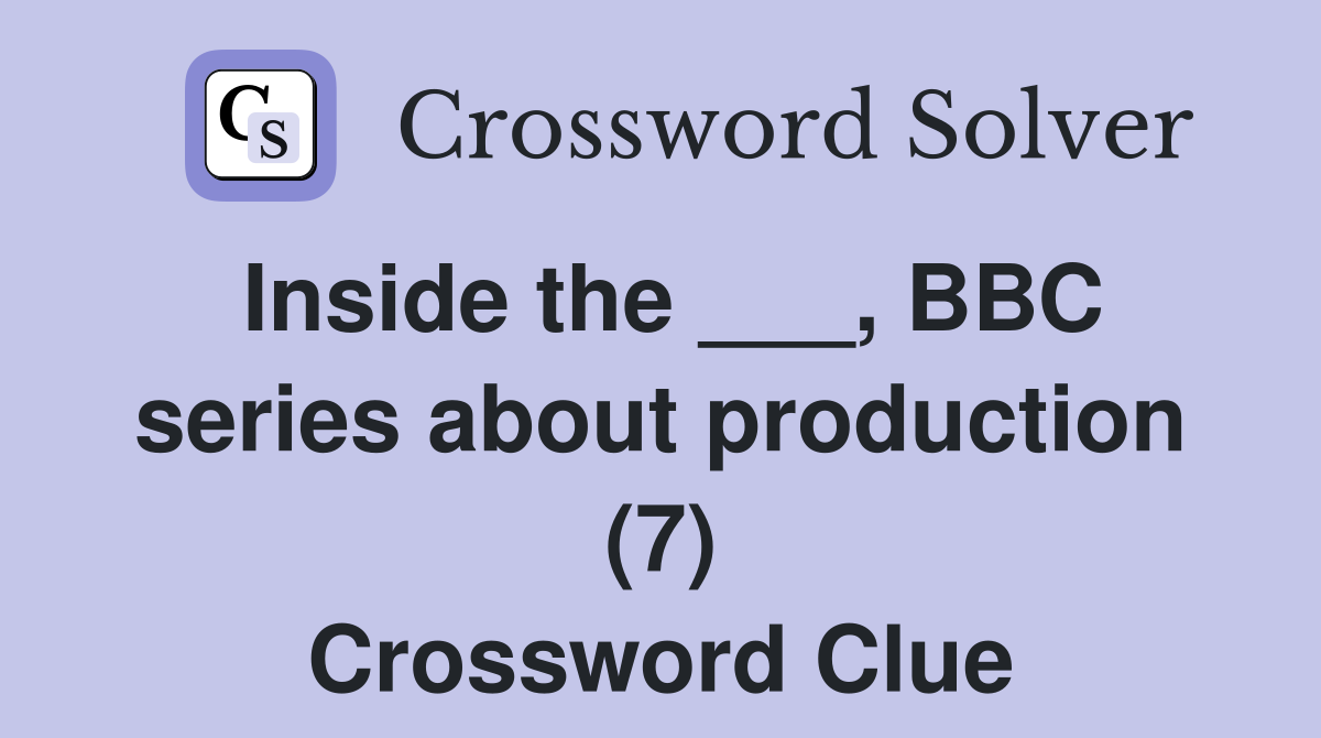 Inside the ___, BBC series about production (7) Crossword Clue