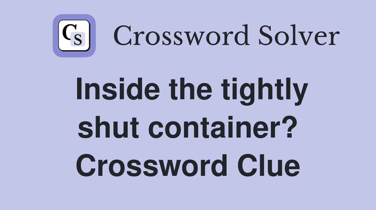Inside the tightly shut container? Crossword Clue