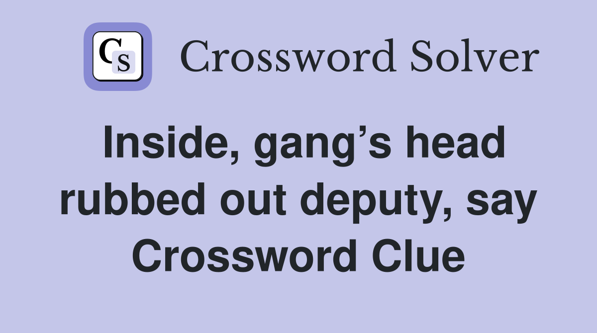 Inside, gang’s head rubbed out deputy, say Crossword Clue