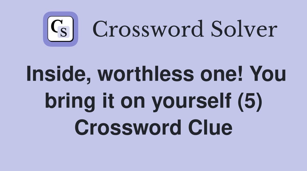 Inside, worthless one! You bring it on yourself (5) Crossword Clue
