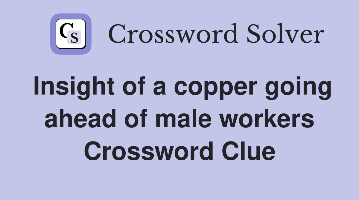 Insight of a copper going ahead of male workers Crossword Clue