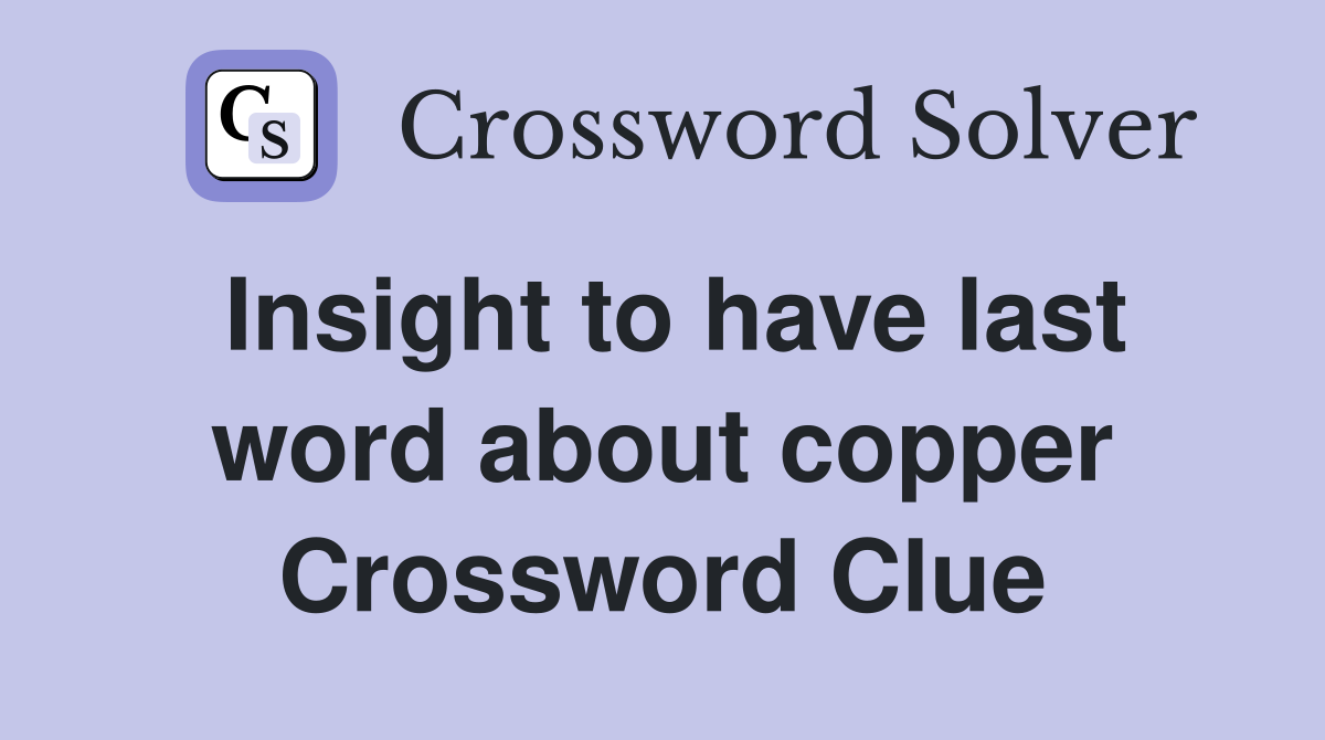 Insight to have last word about copper Crossword Clue