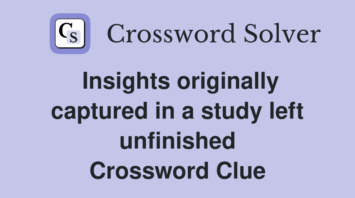 Insights originally captured in a study left unfinished Crossword Clue