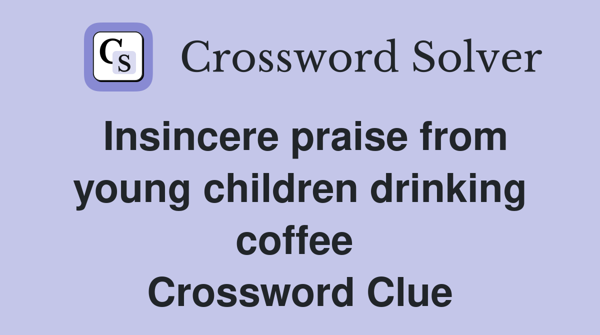 Insincere praise from young children drinking coffee  Crossword Clue