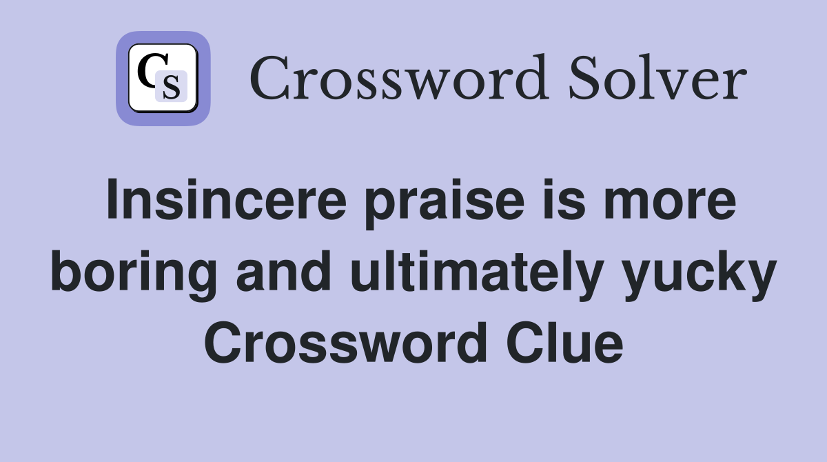 Insincere praise is more boring and ultimately yucky Crossword Clue