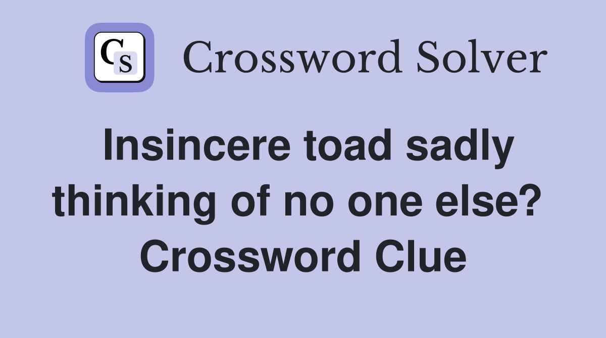 Insincere toad sadly thinking of no one else?  Crossword Clue