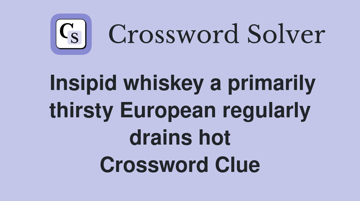Insipid whiskey a primarily thirsty European regularly drains hot Crossword Clue