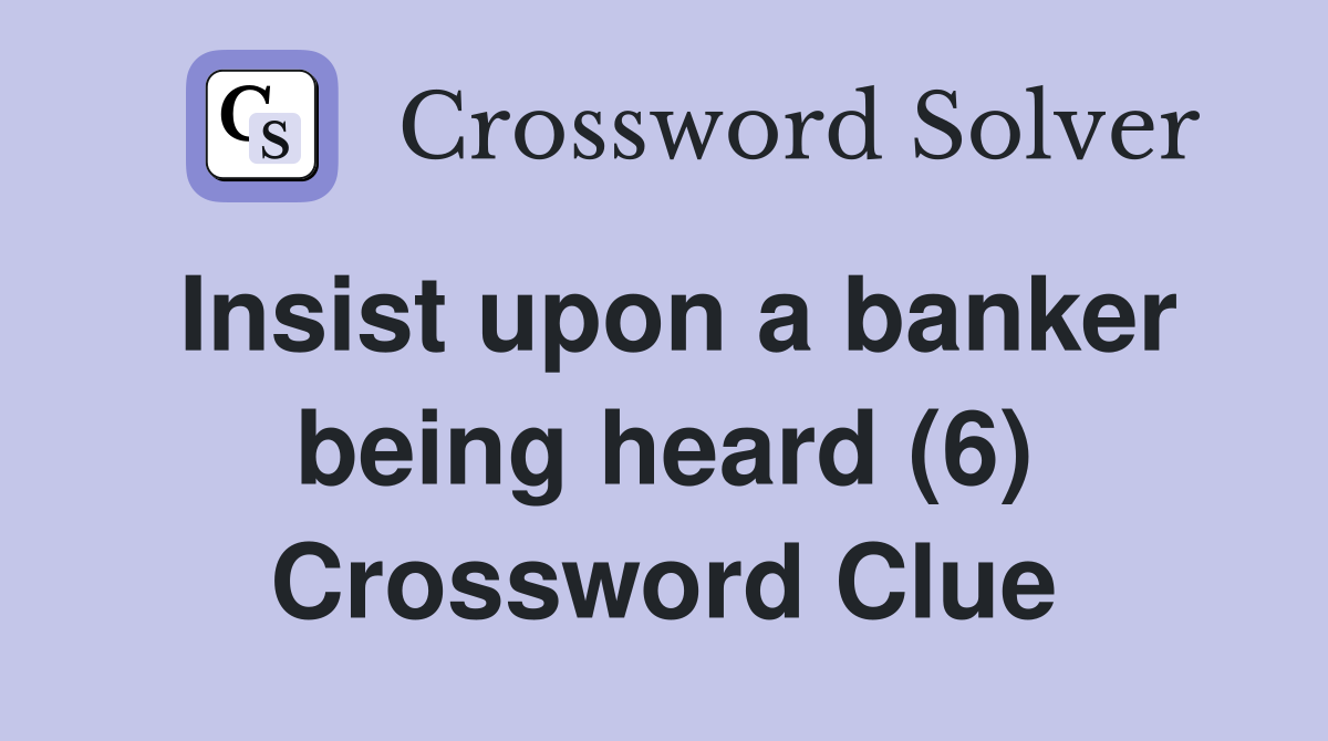 Insist upon a banker being heard (6) Crossword Clue