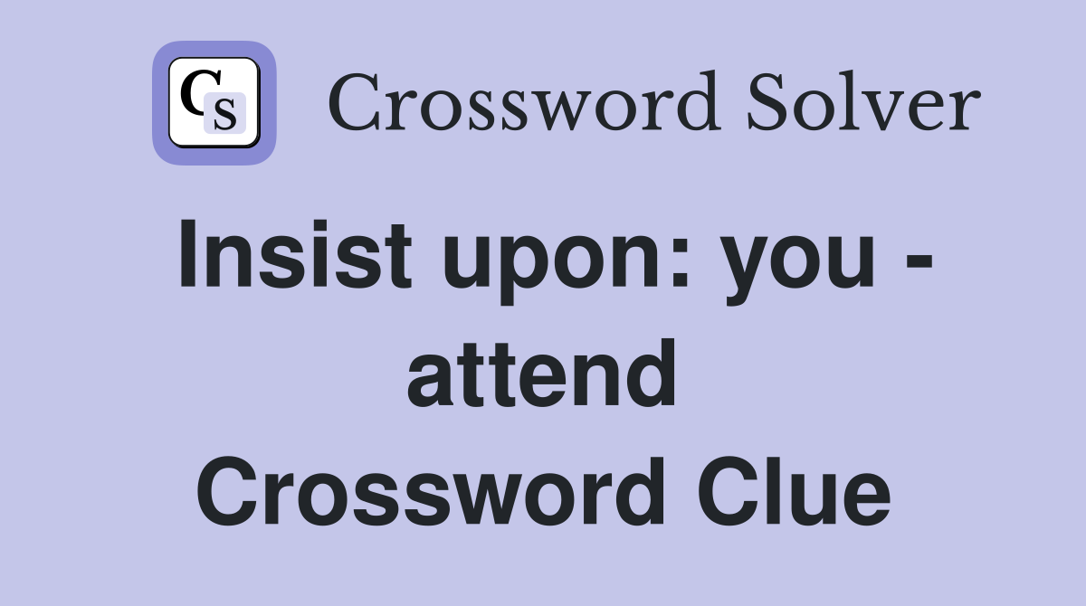 Insist upon: you - attend Crossword Clue