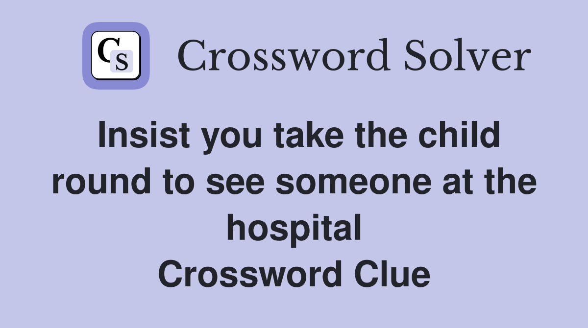 Insist you take the child round to see someone at the hospital Crossword Clue