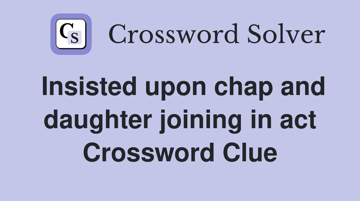 Insisted upon chap and daughter joining in act Crossword Clue