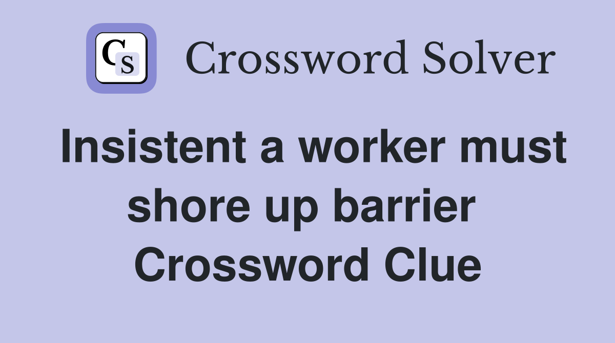 Insistent a worker must shore up barrier  Crossword Clue