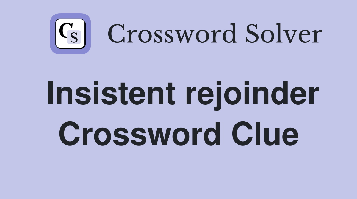 Insistent rejoinder Crossword Clue