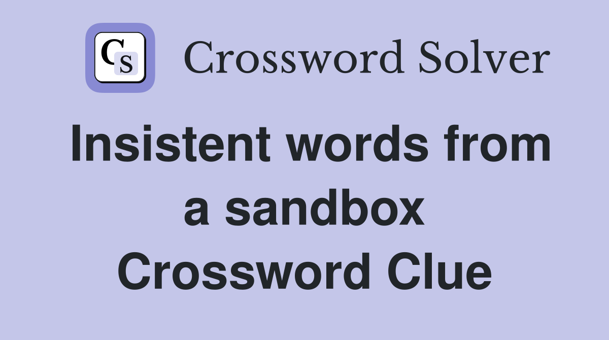 Insistent words from a sandbox Crossword Clue
