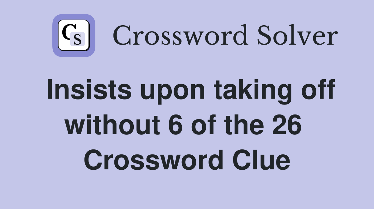 Insists upon taking off without 6 of the 26  Crossword Clue