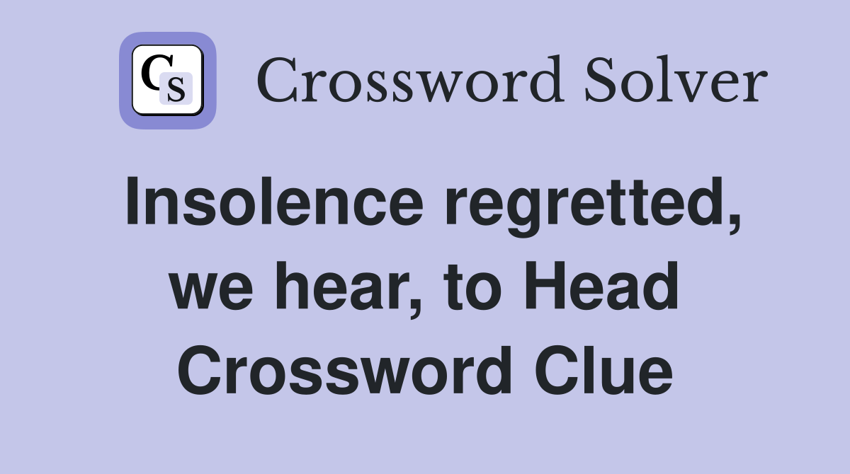 Insolence regretted, we hear, to Head Crossword Clue