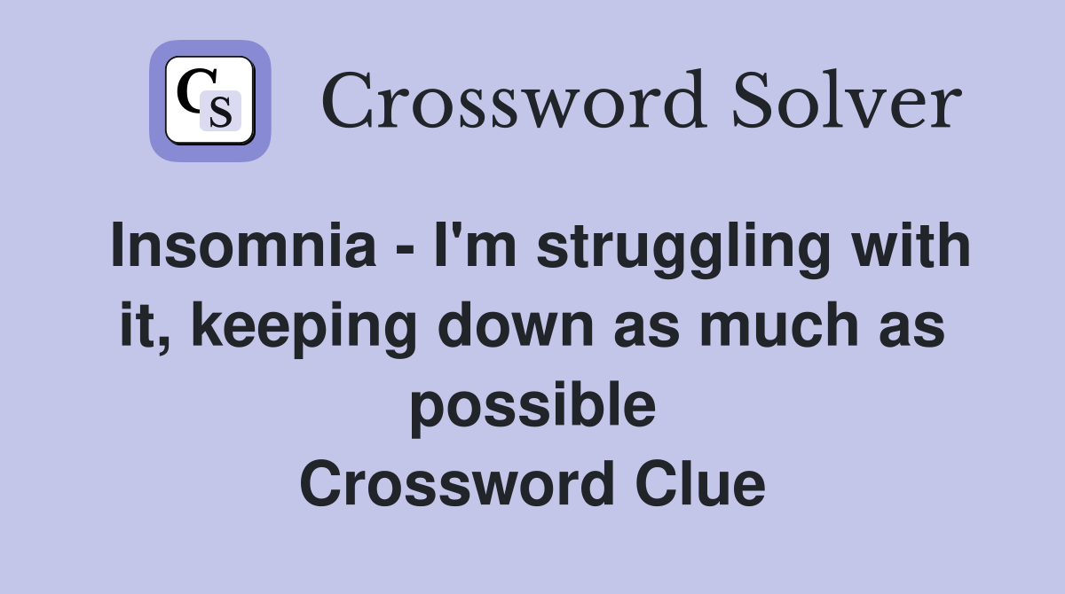 Insomnia - I'm struggling with it, keeping down as much as possible Crossword Clue