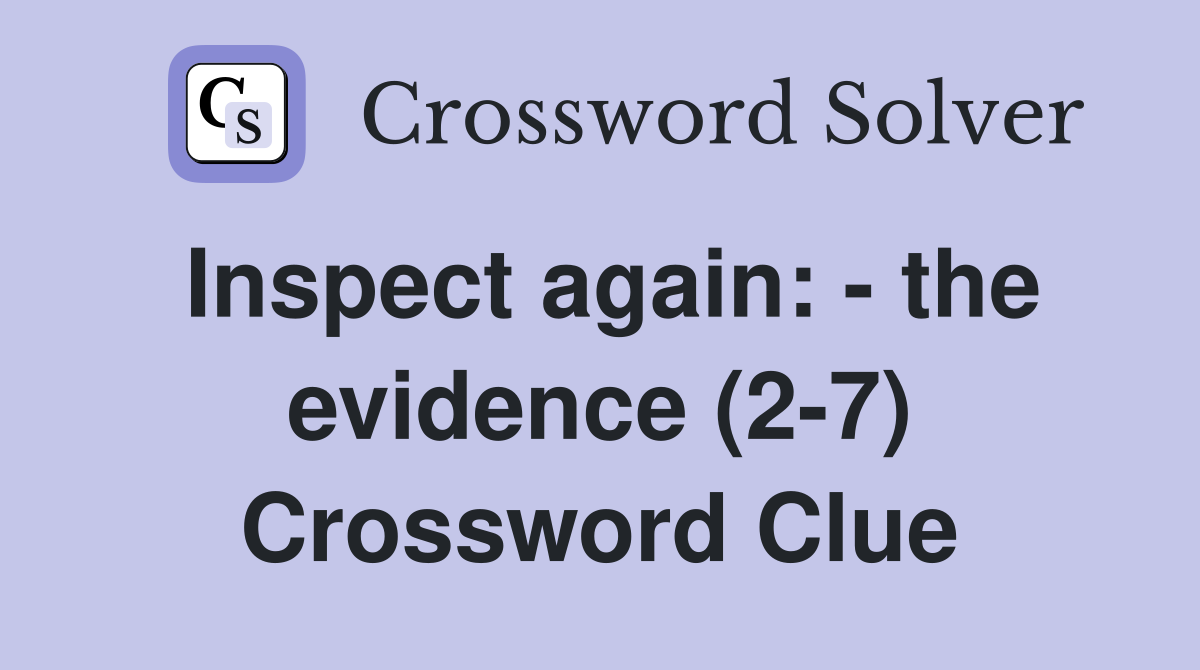 Inspect again: - the evidence (2-7) Crossword Clue